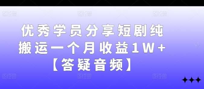 优秀学员分享短剧纯搬运一个月收益1W+【答疑音频】-领学通