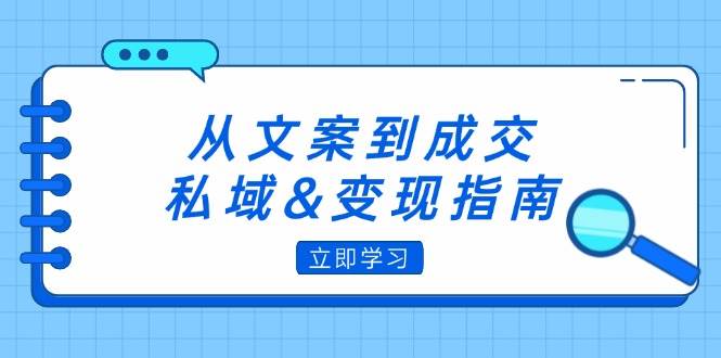 （12641期）从文案到成交，私域&变现指南：朋友圈策略+文案撰写+粉丝运营实操-领学通