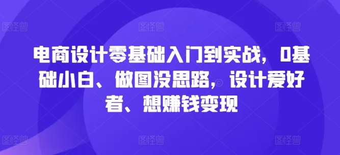 电商设计零基础入门到实战，0基础小白、做图没思路，设计爱好者、想赚钱变现-领学通