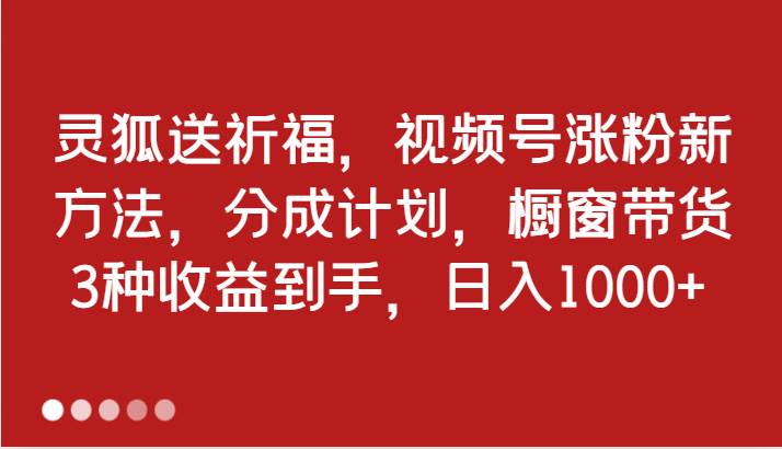 灵狐送祈福，视频号涨粉新方法，分成计划，橱窗带货 3种收益到手，日入1000+-领学通
