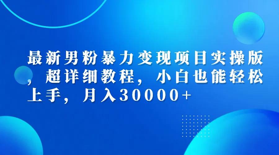 （12661期）最新男粉暴力变现项目实操版，超详细教程，小白也能轻松上手，月入30000+-领学通