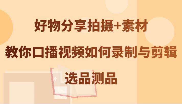 好物分享拍摄+素材，教你口播视频如何录制与剪辑，选品测品-领学通