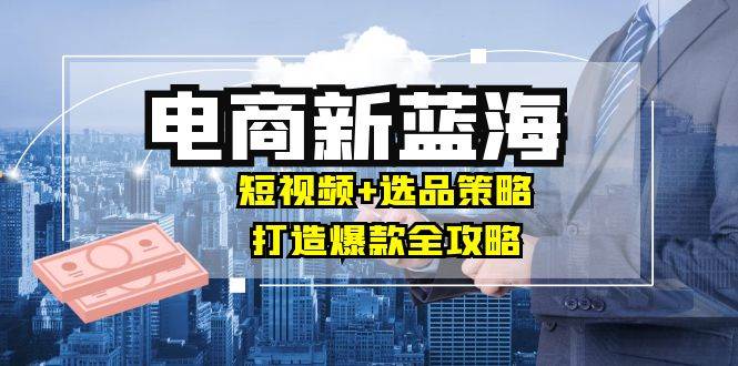 （12677期）商家必看电商新蓝海：短视频+选品策略，打造爆款全攻略，月入10w+-领学通