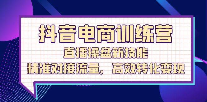 （12676期）抖音电商训练营：直播操盘新技能，精准对接流量，高效转化变现-领学通