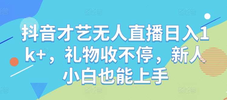 抖音才艺无人直播日入1k+，礼物收不停，新人小白也能上手【揭秘】-领学通
