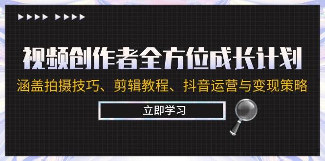 （12704期）视频创作者全方位成长计划：涵盖拍摄技巧、剪辑教程、抖音运营与变现策略-领学通