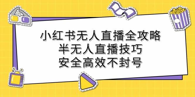 （12702期）小红书无人直播全攻略：半无人直播技巧，安全高效不封号-领学通