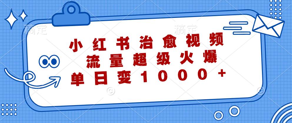 （12707期）小红书治愈视频，流量超级火爆，单日变现1000+-领学通