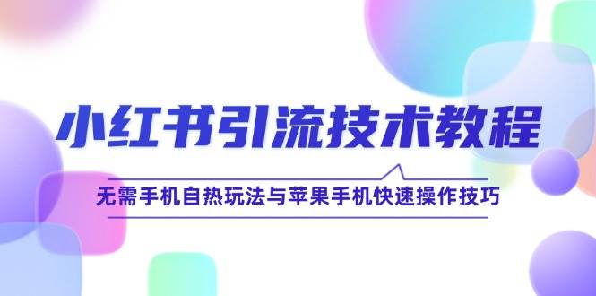 （12719期）小红书引流技术教程：无需手机自热玩法与苹果手机快速操作技巧-领学通