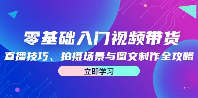 （12718期）零基础入门视频带货：直播技巧、拍摄场景与图文制作全攻略-领学通