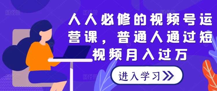 人人必修的视频号运营课，普通人通过短视频月入过万-领学通