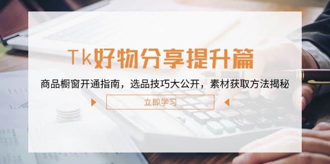 （12726期）Tk好物分享提升篇：商品橱窗开通指南，选品技巧大公开，素材获取方法揭秘-领学通