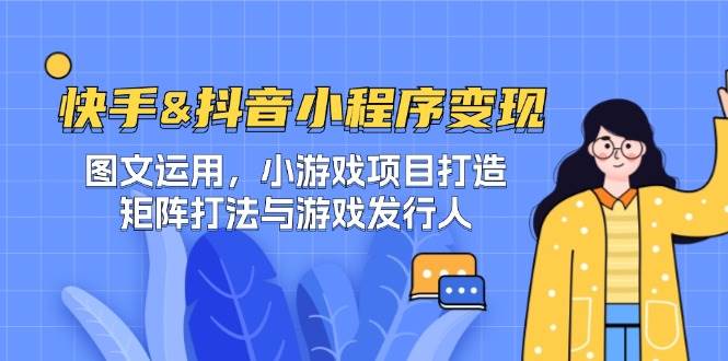 （12724期）快手&抖音-小程序变现 图文运用/小游戏项目打造/矩阵打法与游戏发行人-领学通