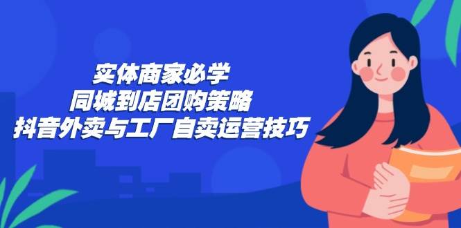 （12738期）实体商家必学：同城到店团购策略：抖音外卖与工厂自卖运营技巧-领学通