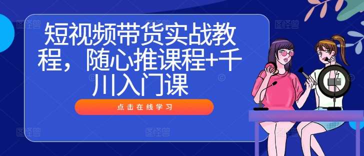 短视频带货实战教程，随心推课程+千川入门课-领学通