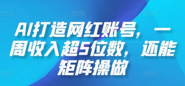 AI打造网红账号，一周收入超5位数，还能矩阵操做-领学通
