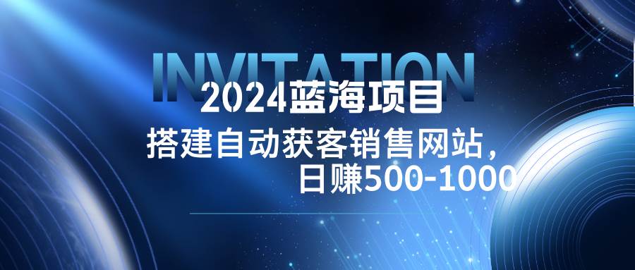 （12743期）2024蓝海项目，搭建销售网站，自动获客，日赚500-1000-领学通
