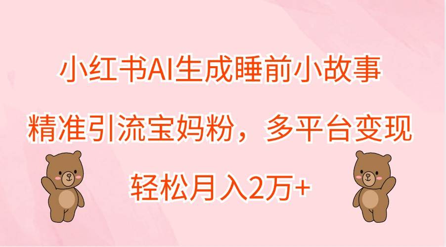 小红书AI生成睡前小故事，精准引流宝妈粉，多平台变现，轻松月入2万+-领学通
