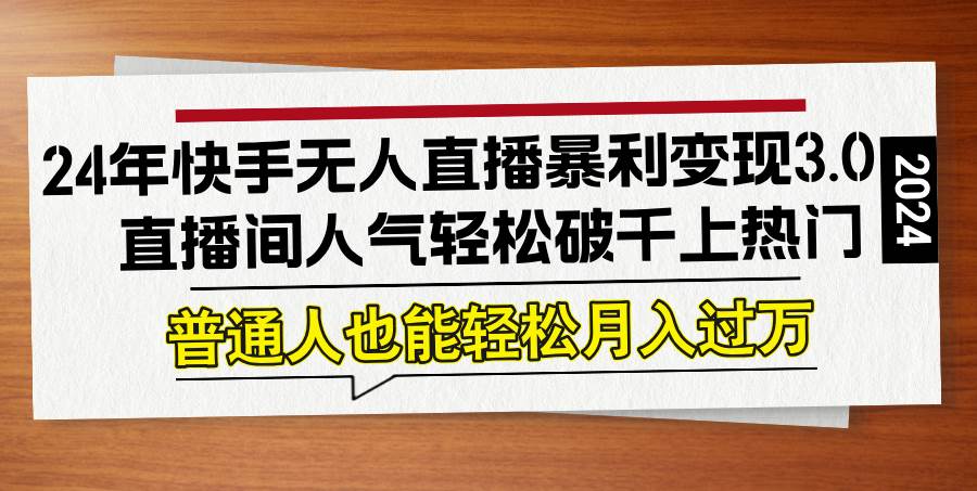 （12749期）24年快手无人直播暴利变现3.0，直播间人气轻松破千上热门，普通人也能…-领学通