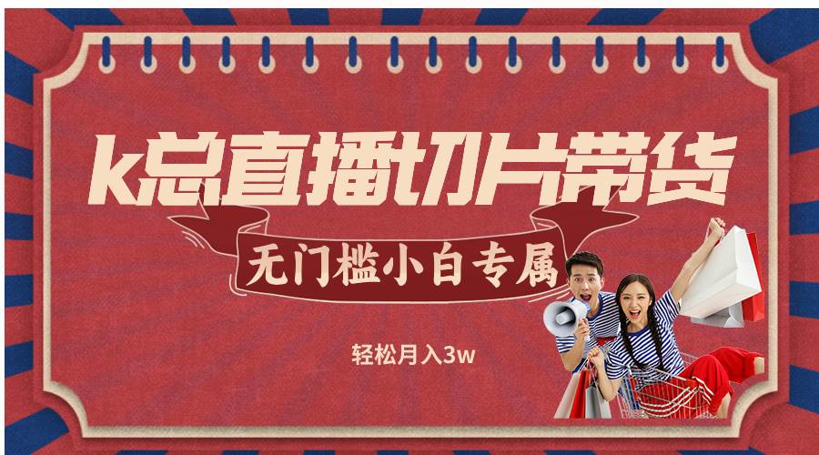 （12758期）k总直播切片带货，无需授权，无门槛小白轻松月入3w-领学通