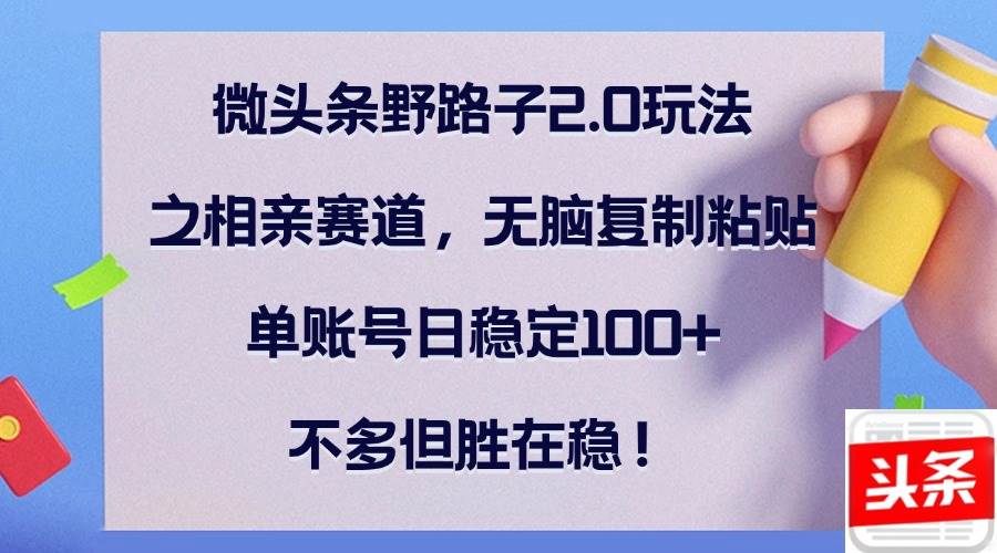 （12763期）微头条野路子2.0玩法之相亲赛道，无脑复制粘贴，单账号日稳定100+，不…-领学通