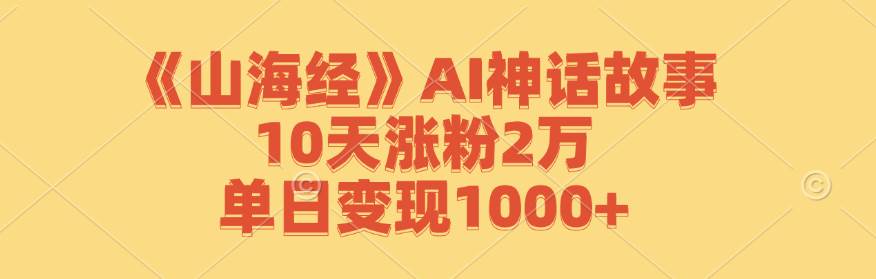 （12761期）《山海经》AI神话故事，10天涨粉2万，单日变现1000+-领学通