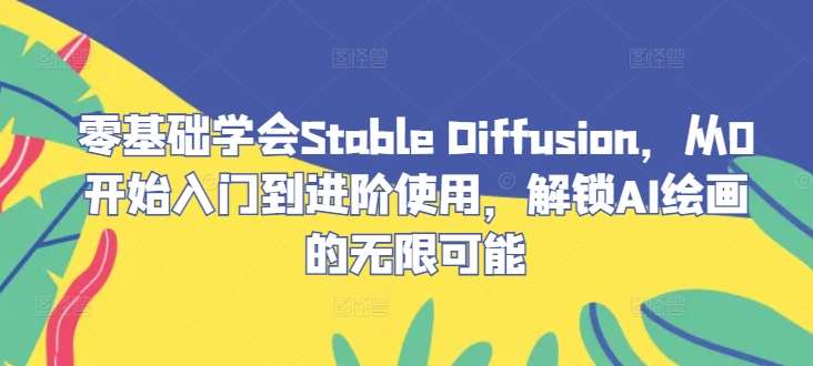 零基础学会Stable Diffusion，从0开始入门到进阶使用，解锁AI绘画的无限可能-领学通