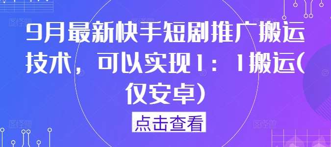 9月最新快手短剧推广搬运技术，可以实现1：1搬运(仅安卓)-领学通
