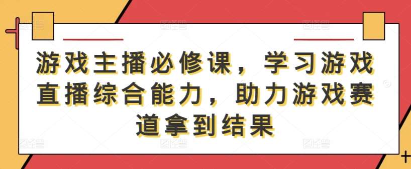 游戏主播必修课，学习游戏直播综合能力，助力游戏赛道拿到结果-领学通