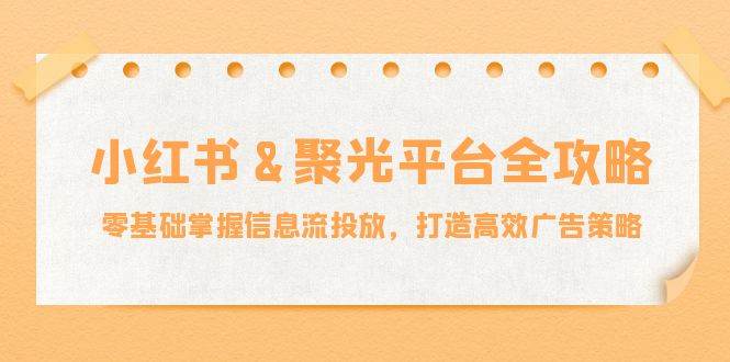 （12771期）小红薯&聚光平台全攻略：零基础掌握信息流投放，打造高效广告策略-领学通