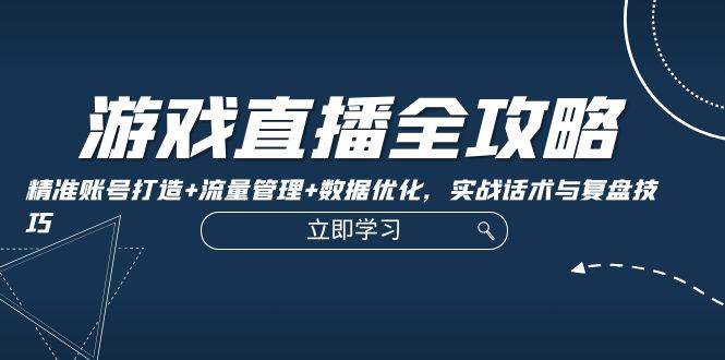 （12769期）游戏直播全攻略：精准账号打造+流量管理+数据优化，实战话术与复盘技巧-领学通