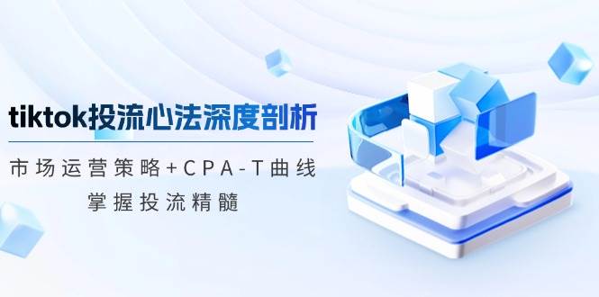 （12784期）tiktok投流心法深度剖析：市场运营策略+CPA-T曲线，掌握投流精髓-领学通