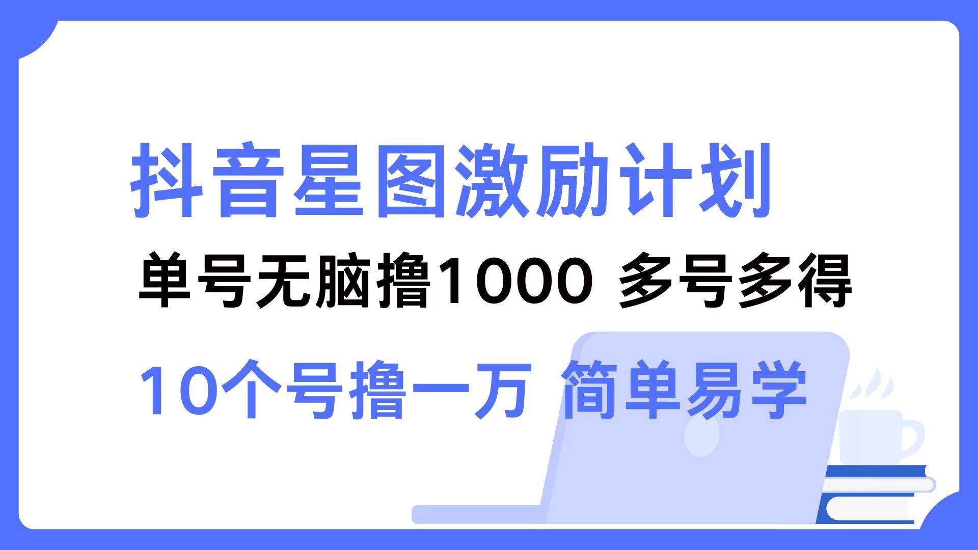 （12787期）抖音星图激励计划 单号可撸1000  2个号2000  多号多得 简单易学-领学通