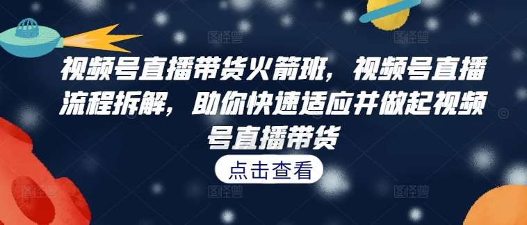 视频号直播带货火箭班，​视频号直播流程拆解，助你快速适应并做起视频号直播带货-领学通