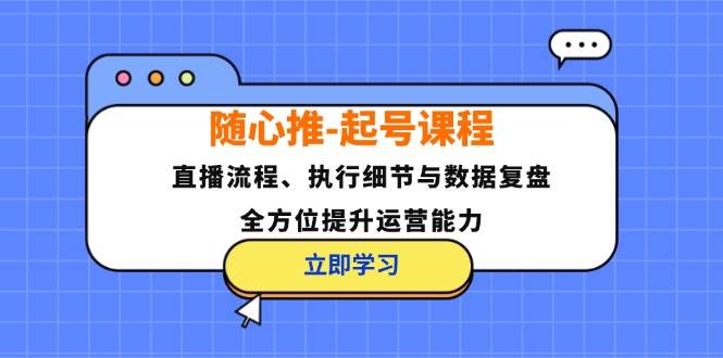 （12801期）随心推-起号课程：直播流程、执行细节与数据复盘，全方位提升运营能力-领学通