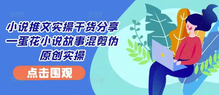 小说推文实操干货分享—蛋花小说故事混剪伪原创实操-领学通