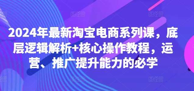 2024年最新淘宝电商系列课，底层逻辑解析+核心操作教程，运营、推广提升能力的必学-领学通