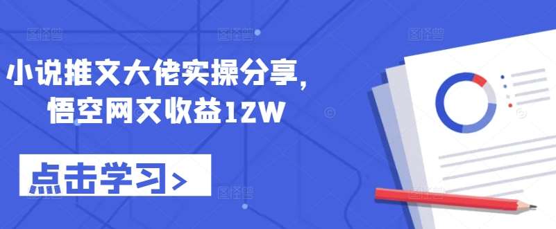 小说推文大佬实操分享，悟空网文收益12W-领学通