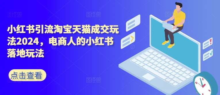 小红书引流淘宝天猫成交玩法2024，电商人的小红书落地玩法-领学通
