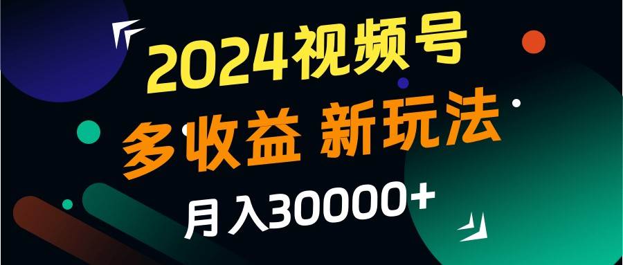 2024视频号多收益的新玩法，月入3w+，新手小白都能简单上手！-领学通