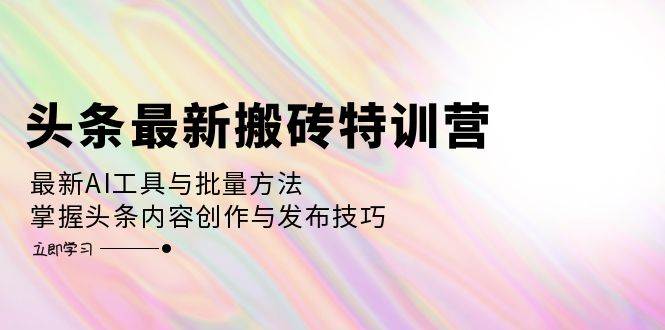 （12819期）头条最新搬砖特训营：最新AI工具与批量方法，掌握头条内容创作与发布技巧-领学通
