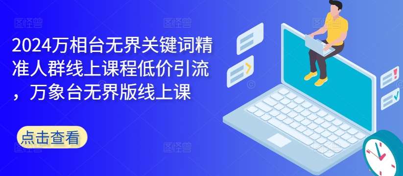 2024万相台无界关键词精准人群线上课程低价引流 ，万象台无界版线上课-领学通
