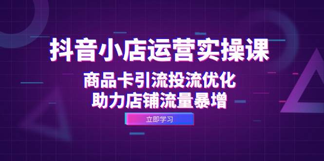 （12834期）抖音小店运营实操课：商品卡引流投流优化，助力店铺流量暴增-领学通
