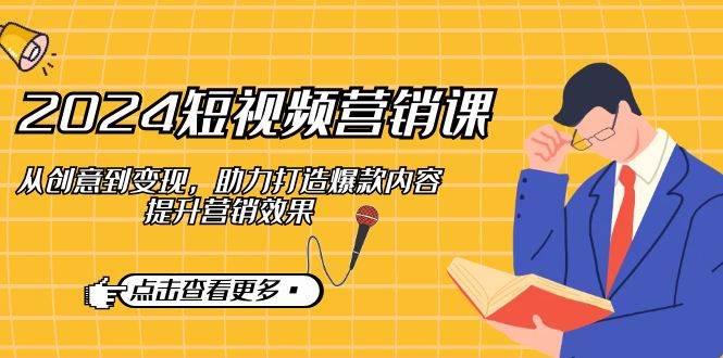 （12846期）2024短视频-营销课：从创意到变现，助力打造爆款内容，提升营销效果-领学通