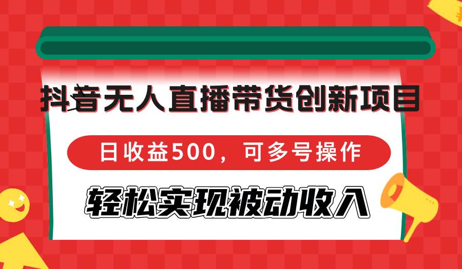（12853期）抖音无人直播带货创新项目，日收益500，可多号操作，轻松实现被动收入-领学通