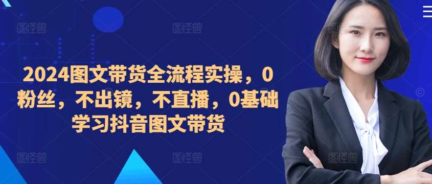 ​​​​​​2024图文带货全流程实操，0粉丝，不出镜，不直播，0基础学习抖音图文带货-领学通