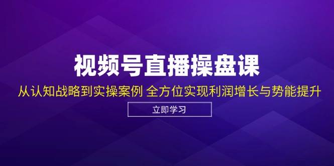 视频号直播操盘课，从认知战略到实操案例 全方位实现利润增长与势能提升-领学通