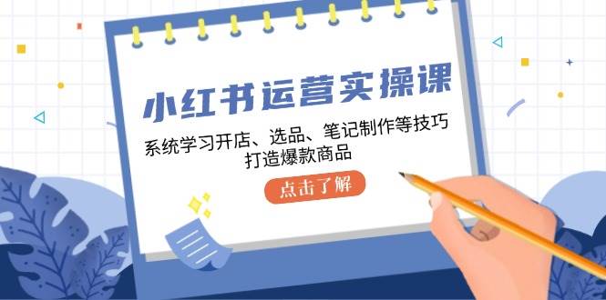 小红书运营实操课，系统学习开店、选品、笔记制作等技巧，打造爆款商品-领学通