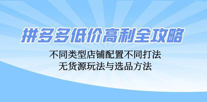 （12897期）拼多多低价高利全攻略：不同类型店铺配置不同打法，无货源玩法与选品方法-领学通