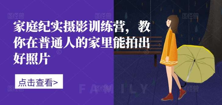 家庭纪实摄影训练营，教你在普通人的家里能拍出好照片-领学通